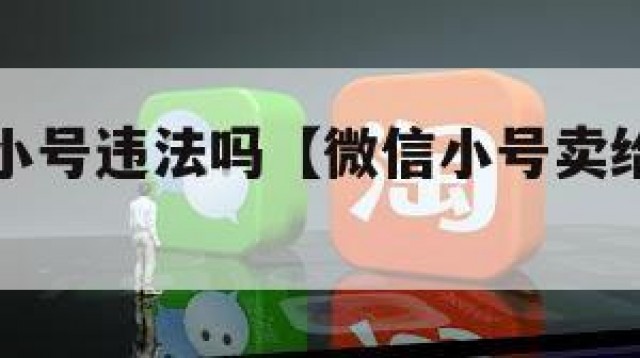 出售微信小号违法吗【微信小号卖给别人有风险吗】