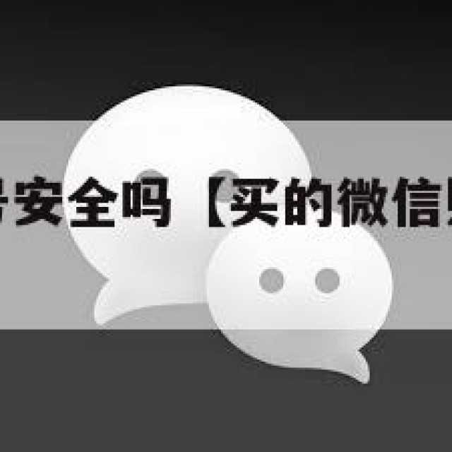 买的微信账号安全吗【买的微信账号安全吗是真的吗】