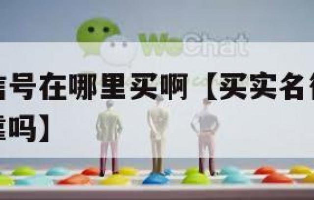 买实名微信号在哪里买啊【买实名微信号在哪里买啊可靠吗】